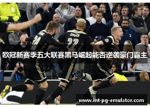 欧冠新赛季五大联赛黑马崛起能否逆袭豪门霸主