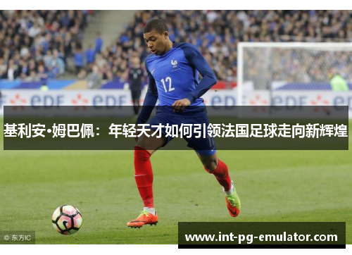基利安·姆巴佩：年轻天才如何引领法国足球走向新辉煌