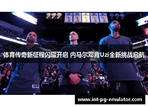 体育传奇新征程闪耀开启 内马尔邓肯Uzi全新挑战启航