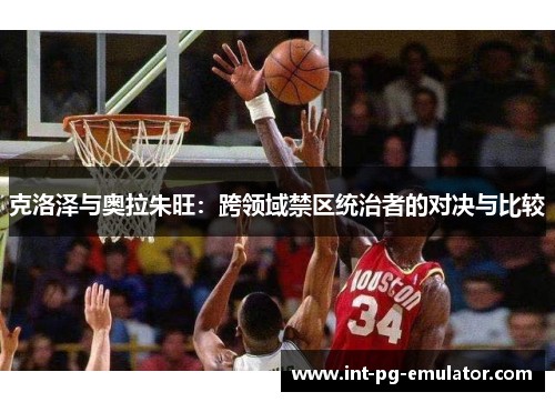 克洛泽与奥拉朱旺：跨领域禁区统治者的对决与比较