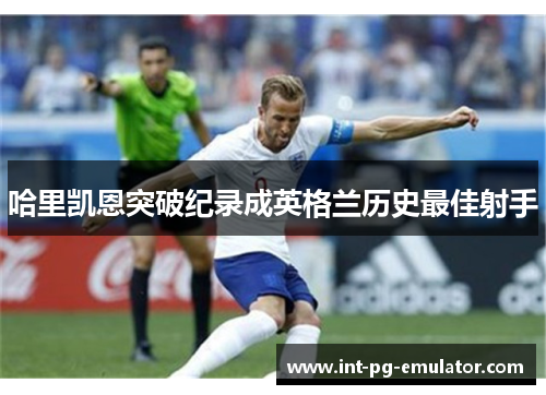 哈里凯恩突破纪录成英格兰历史最佳射手