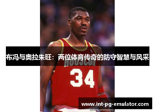 布冯与奥拉朱旺：两位体育传奇的防守智慧与风采