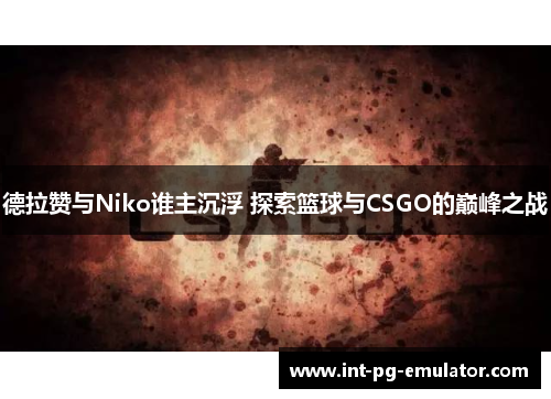 德拉赞与Niko谁主沉浮 探索篮球与CSGO的巅峰之战