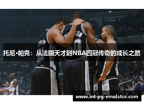 托尼·帕克：从法国天才到NBA四冠传奇的成长之路